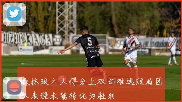 森林狼六人得分上双却难逃败局团队表现未能转化为胜利