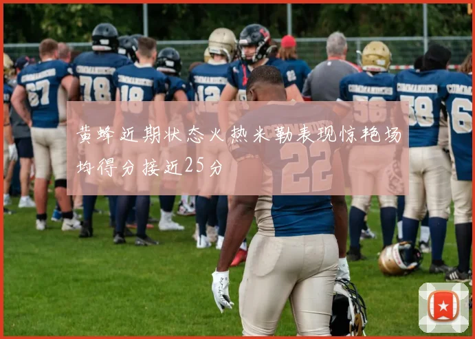 黄蜂近期状态火热米勒表现惊艳场均得分接近25分