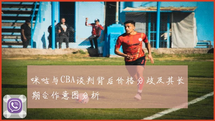咪咕与CBA谈判背后价格分歧及其长期合作意图分析