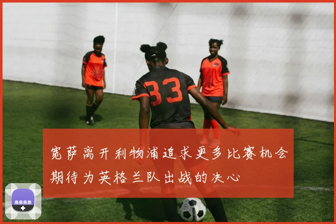 宽萨离开利物浦追求更多比赛机会期待为英格兰队出战的决心