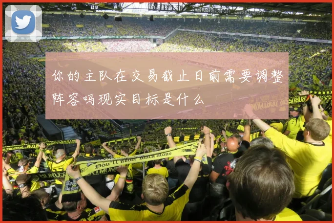 你的主队在交易截止日前需要调整阵容吗现实目标是什么