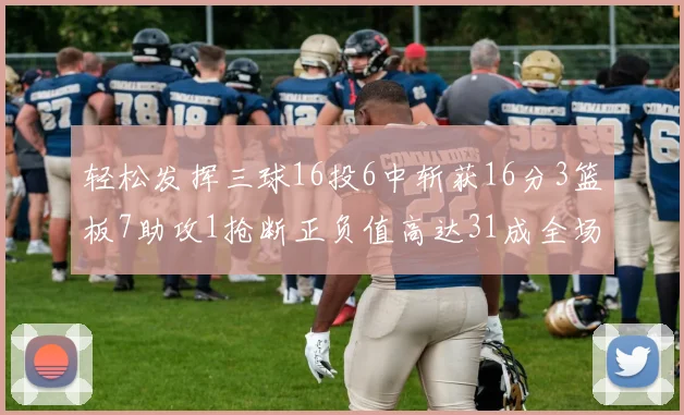 轻松发挥三球16投6中斩获16分3篮板7助攻1抢断正负值高达31成全场最佳
