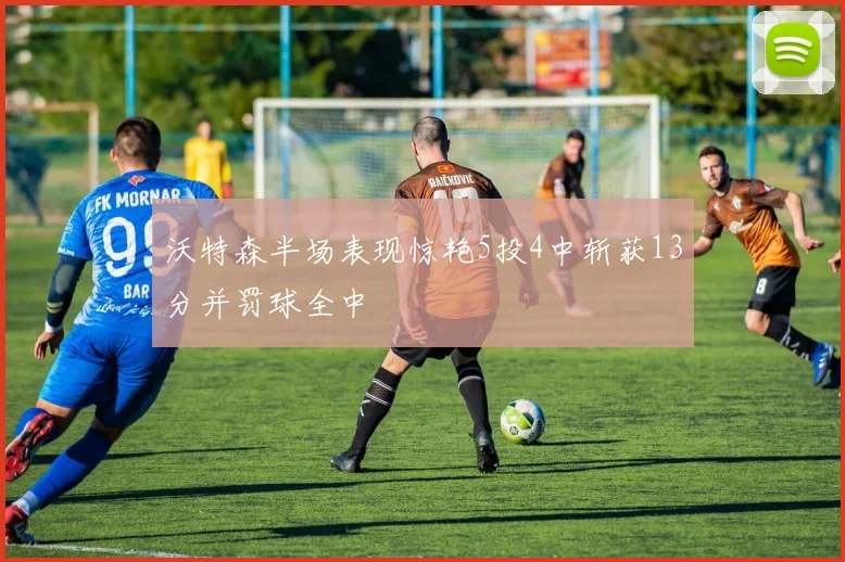沃特森半场表现惊艳5投4中斩获13分并罚球全中