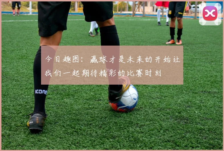 今日趣图：赢球才是未来的开始让我们一起期待精彩的比赛时刻