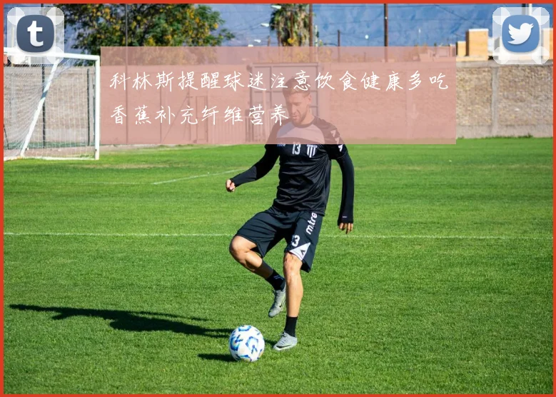 科林斯提醒球迷注意饮食健康多吃香蕉补充纤维营养