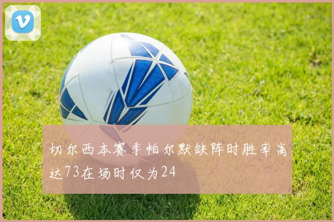 切尔西本赛季帕尔默缺阵时胜率高达73在场时仅为24