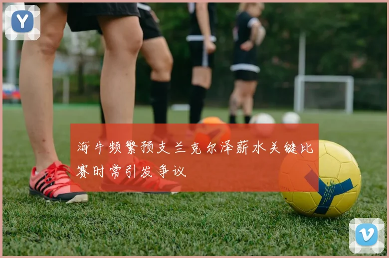 海牛频繁预支兰克尔泽薪水关键比赛时常引发争议
