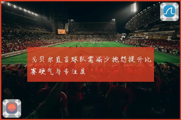 戈贝尔直言球队需减少抱怨提升比赛硬气与专注度
