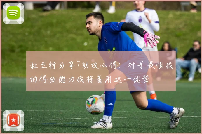 杜兰特分享7助攻心得：对手畏惧我的得分能力我将善用这一优势