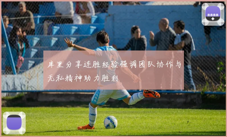 库里分享连胜经验强调团队协作与无私精神助力胜利