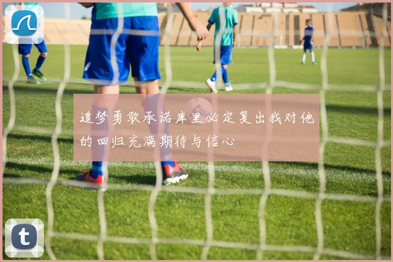 追梦勇敢承诺库里必定复出我对他的回归充满期待与信心
