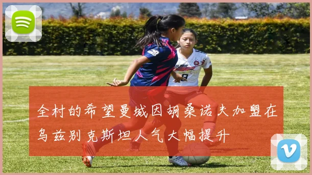 全村的希望曼城因胡桑诺夫加盟在乌兹别克斯坦人气大幅提升