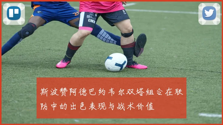 斯波赞阿德巴约韦尔双塔组合在联防中的出色表现与战术价值