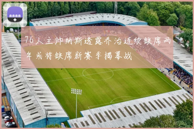 76人主帅纳斯透露乔治连续缺席两年或将缺席新赛季揭幕战