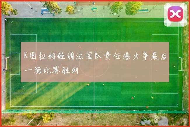 K图拉姆强调法国队责任感力争最后一场比赛胜利