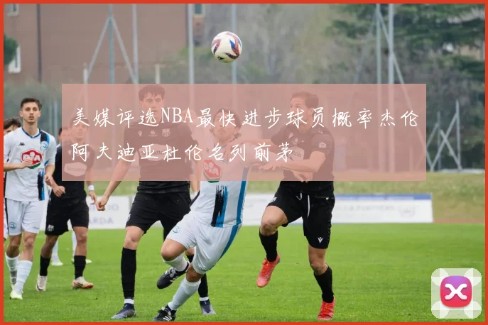 美媒评选NBA最快进步球员概率杰伦阿夫迪亚杜伦名列前茅