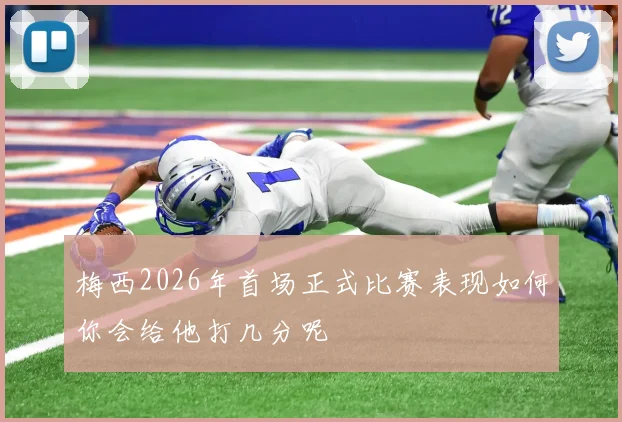 梅西2026年首场正式比赛表现如何你会给他打几分呢