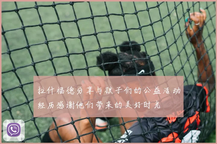 拉什福德分享与孩子们的公益活动经历感谢他们带来的美好时光