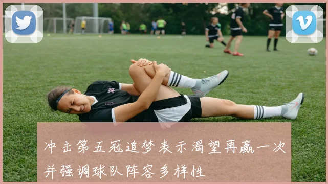 冲击第五冠追梦表示渴望再赢一次并强调球队阵容多样性