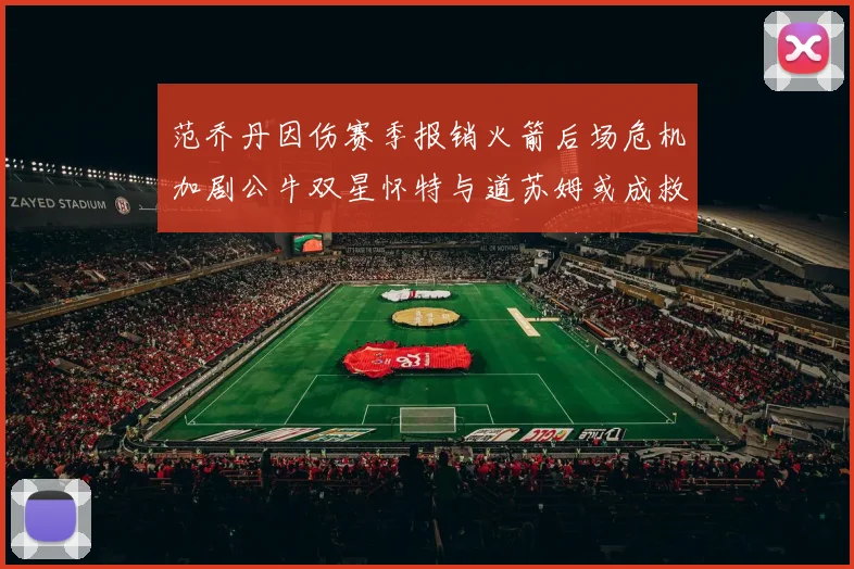 范乔丹因伤赛季报销火箭后场危机加剧公牛双星怀特与道苏姆或成救援希望