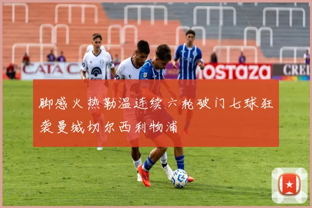 脚感火热勒温连续六轮破门七球狂袭曼城切尔西利物浦
