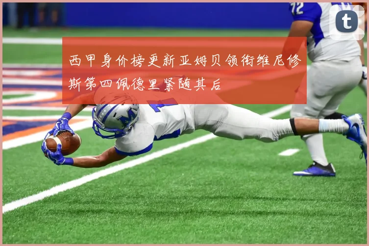 西甲身价榜更新亚姆贝领衔维尼修斯第四佩德里紧随其后