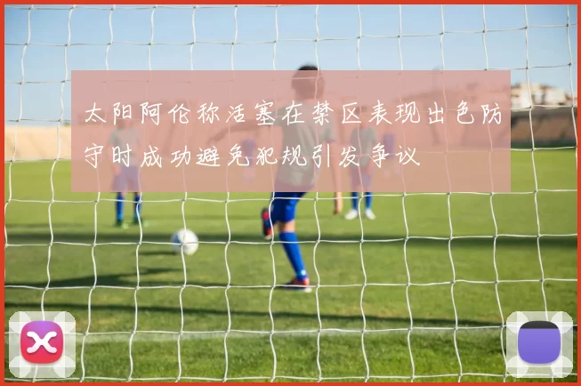 太阳阿伦称活塞在禁区表现出色防守时成功避免犯规引发争议