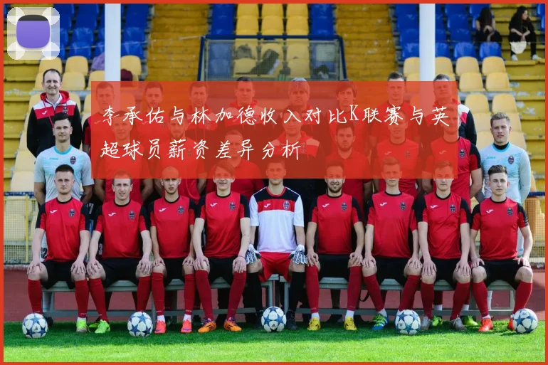 李承佑与林加德收入对比K联赛与英超球员薪资差异分析