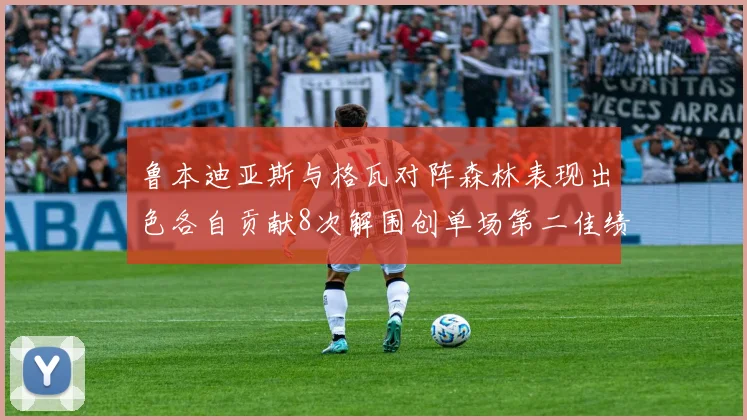 鲁本迪亚斯与格瓦对阵森林表现出色各自贡献8次解围创单场第二佳绩