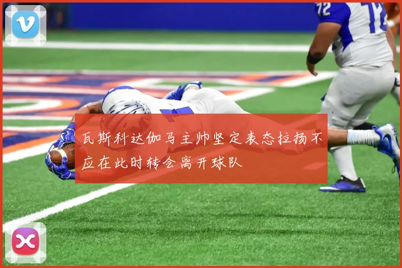 瓦斯科达伽马主帅坚定表态拉扬不应在此时转会离开球队