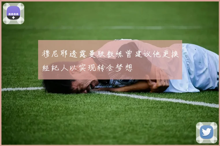 穆尼耶透露曼联教练曾建议他更换经纪人以实现转会梦想