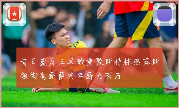 昔日蓝月三叉戟重聚斯特林热苏斯领衔高薪萨内年薪九百万