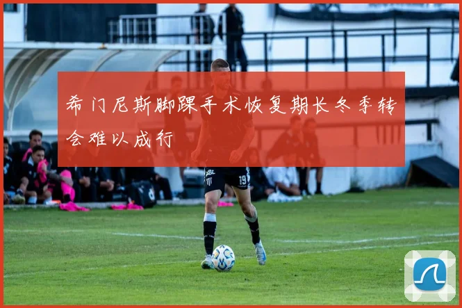 希门尼斯脚踝手术恢复期长冬季转会难以成行