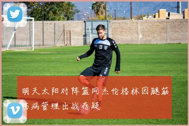 明天太阳对阵篮网杰伦格林因腿筋伤病管理出战存疑