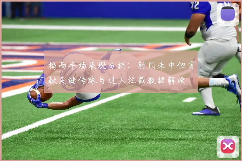 梅西半场表现分析：射门未中但贡献关键传球与过人拦截数据解读