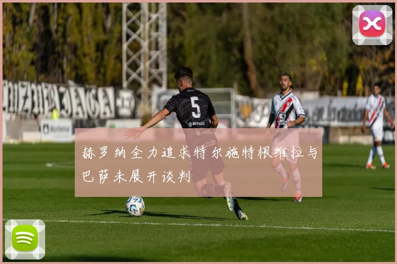 赫罗纳全力追求特尔施特根维拉与巴萨未展开谈判