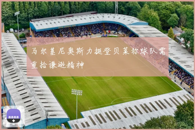 马尔基尼奥斯力挺登贝莱称球队需重拾谦逊精神