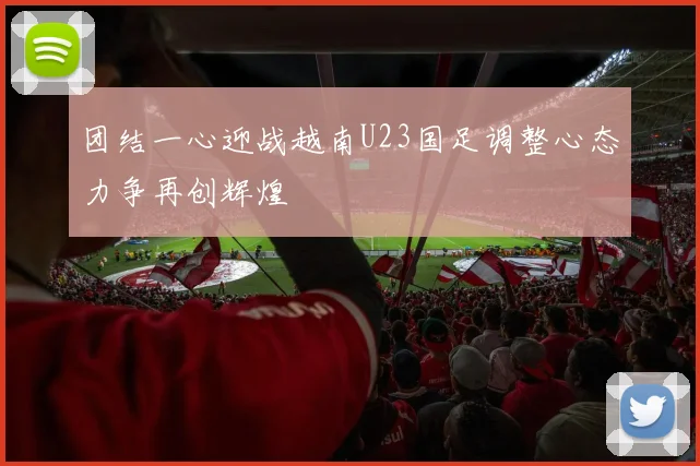 团结一心迎战越南U23国足调整心态力争再创辉煌