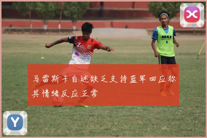 马雷斯卡自述缺乏支持蓝军回应称其情绪反应正常