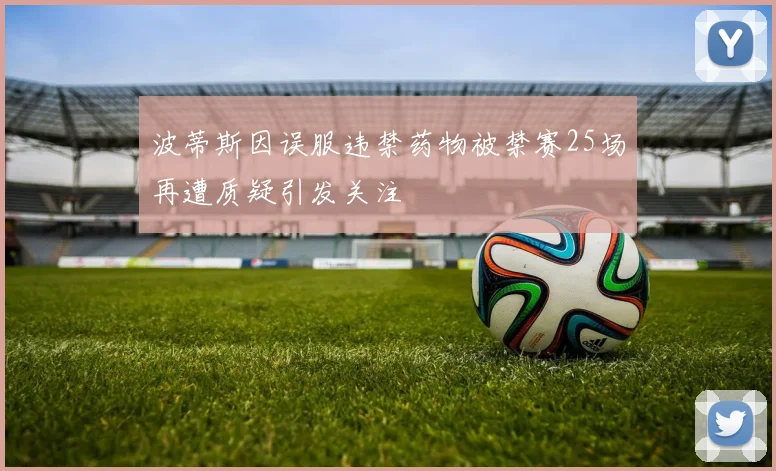 波蒂斯因误服违禁药物被禁赛25场再遭质疑引发关注