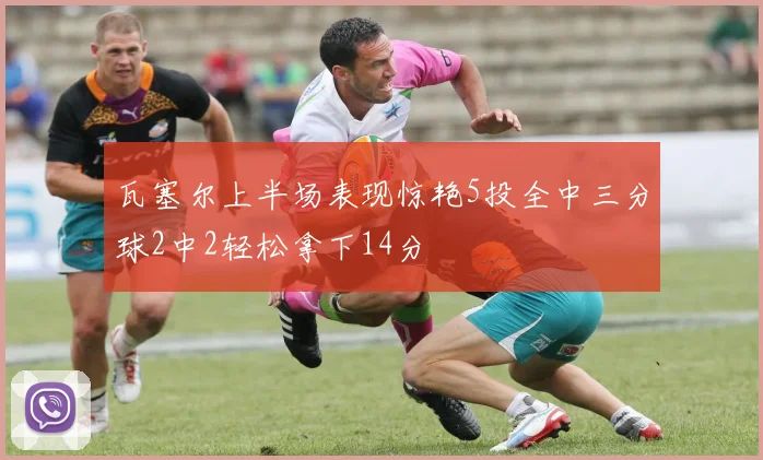 瓦塞尔上半场表现惊艳5投全中三分球2中2轻松拿下14分