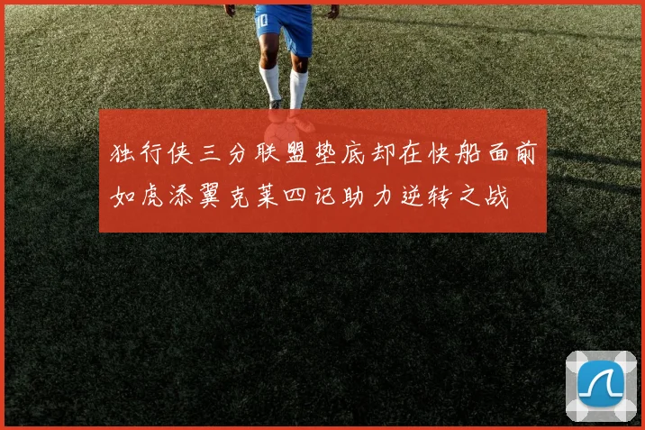 独行侠三分联盟垫底却在快船面前如虎添翼克莱四记助力逆转之战