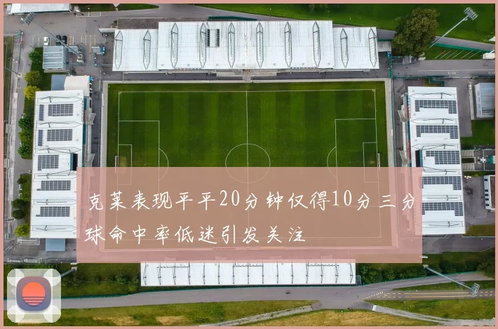 克莱表现平平20分钟仅得10分三分球命中率低迷引发关注