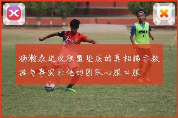 杨瀚森进攻联盟垫底的真相揭示数据与事实让他的团队心服口服