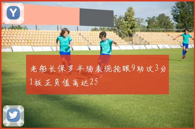 老船长保罗半场表现抢眼9助攻3分1板正负值高达25