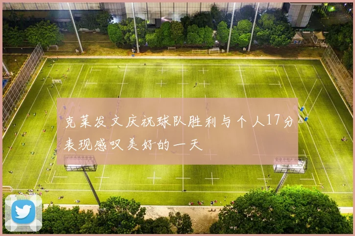 克莱发文庆祝球队胜利与个人17分表现感叹美好的一天