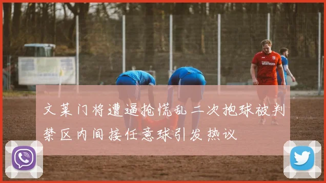 文莱门将遭逼抢慌乱二次抱球被判禁区内间接任意球引发热议