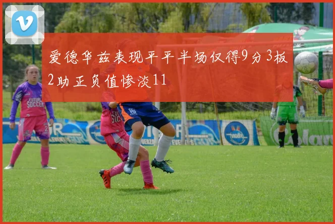 爱德华兹表现平平半场仅得9分3板2助正负值惨淡11