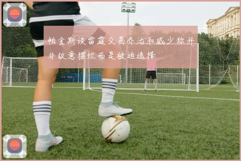 帕金斯谈雷霆交易乔治和威少称并非故意摆烂而是被迫选择