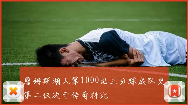 詹姆斯湖人第1000记三分球成队史第二仅次于传奇科比
